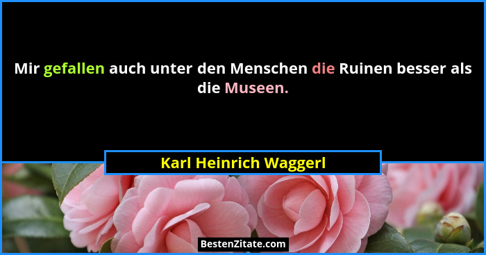 Mir gefallen auch unter den Menschen die Ruinen besser als die Museen.... - Karl Heinrich Waggerl