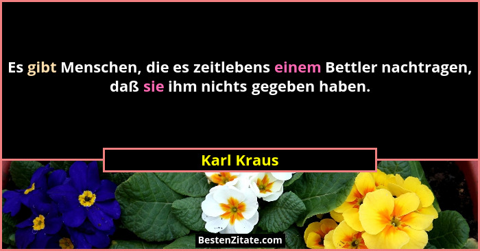 Es gibt Menschen, die es zeitlebens einem Bettler nachtragen, daß sie ihm nichts gegeben haben.... - Karl Kraus