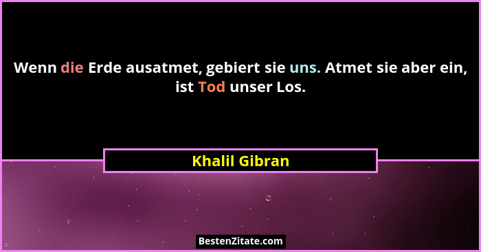 Wenn die Erde ausatmet, gebiert sie uns. Atmet sie aber ein, ist Tod unser Los.... - Khalil Gibran