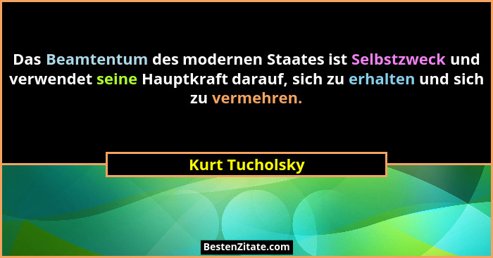 Das Beamtentum des modernen Staates ist Selbstzweck und verwendet seine Hauptkraft darauf, sich zu erhalten und sich zu vermehren.... - Kurt Tucholsky