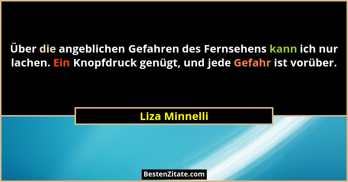 Über die angeblichen Gefahren des Fernsehens kann ich nur lachen. Ein Knopfdruck genügt, und jede Gefahr ist vorüber.... - Liza Minnelli