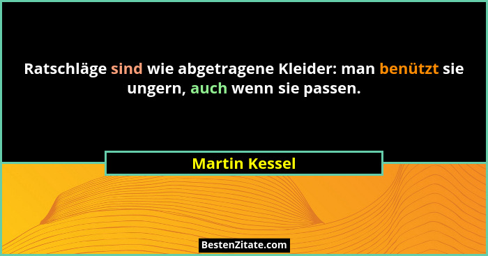 Ratschläge sind wie abgetragene Kleider: man benützt sie ungern, auch wenn sie passen.... - Martin Kessel