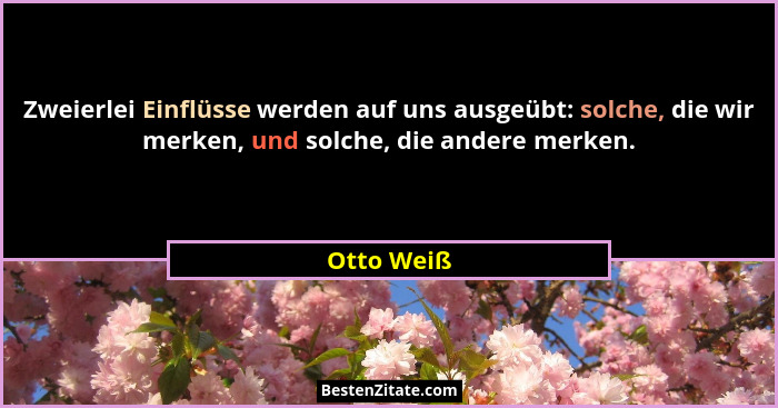 Zweierlei Einflüsse werden auf uns ausgeübt: solche, die wir merken, und solche, die andere merken.... - Otto Weiß