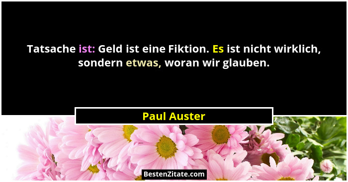 Tatsache ist: Geld ist eine Fiktion. Es ist nicht wirklich, sondern etwas, woran wir glauben.... - Paul Auster
