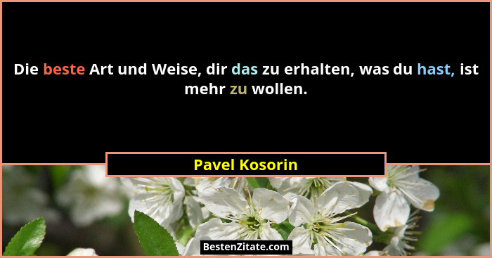 Die beste Art und Weise, dir das zu erhalten, was du hast, ist mehr zu wollen.... - Pavel Kosorin