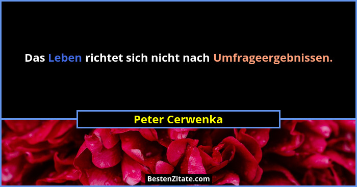 Das Leben richtet sich nicht nach Umfrageergebnissen.... - Peter Cerwenka