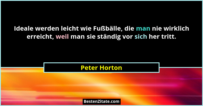 Ideale werden leicht wie Fußbälle, die man nie wirklich erreicht, weil man sie ständig vor sich her tritt.... - Peter Horton