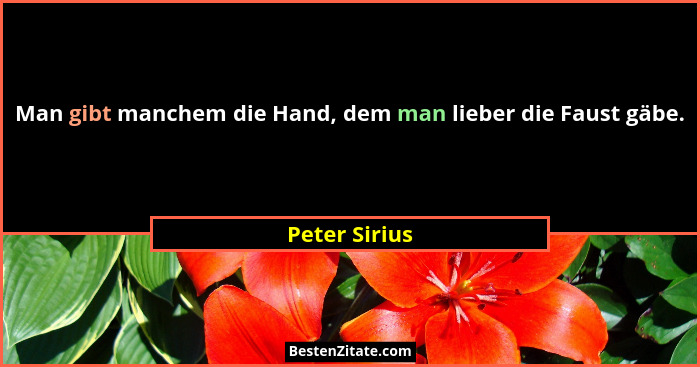 Man gibt manchem die Hand, dem man lieber die Faust gäbe.... - Peter Sirius