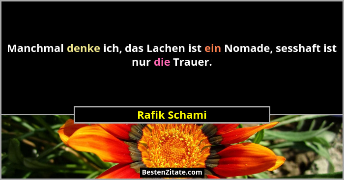 Manchmal denke ich, das Lachen ist ein Nomade, sesshaft ist nur die Trauer.... - Rafik Schami