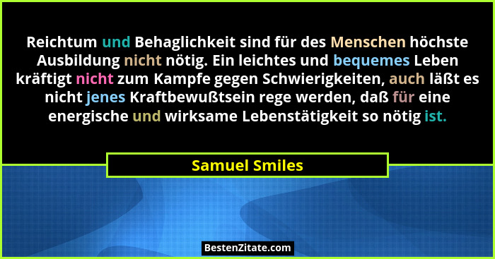Reichtum und Behaglichkeit sind für des Menschen höchste Ausbildung nicht nötig. Ein leichtes und bequemes Leben kräftigt nicht zum Ka... - Samuel Smiles