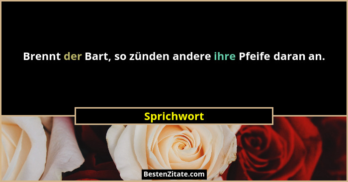 Brennt der Bart, so zünden andere ihre Pfeife daran an.... - Sprichwort