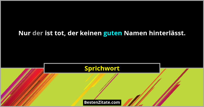 Nur der ist tot, der keinen guten Namen hinterlässt.... - Sprichwort