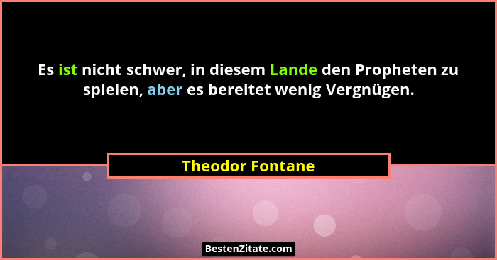 Es ist nicht schwer, in diesem Lande den Propheten zu spielen, aber es bereitet wenig Vergnügen.... - Theodor Fontane