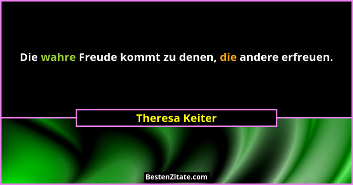 Die wahre Freude kommt zu denen, die andere erfreuen.... - Theresa Keiter