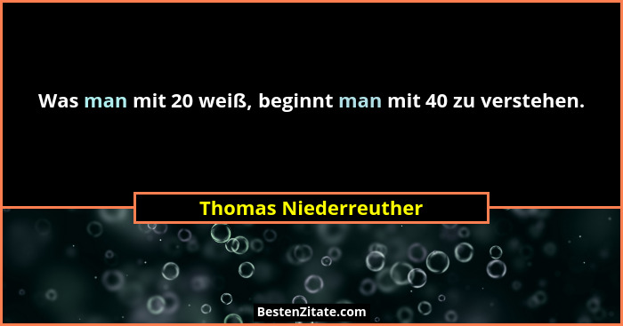Was man mit 20 weiß, beginnt man mit 40 zu verstehen.... - Thomas Niederreuther