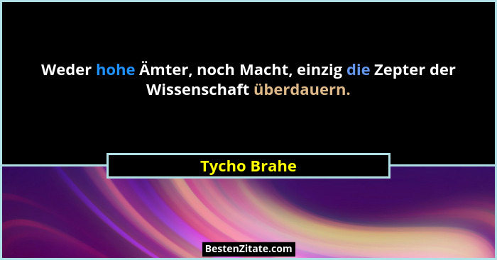 Weder hohe Ämter, noch Macht, einzig die Zepter der Wissenschaft überdauern.... - Tycho Brahe