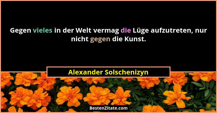 Gegen vieles in der Welt vermag die Lüge aufzutreten, nur nicht gegen die Kunst.... - Alexander Solschenizyn