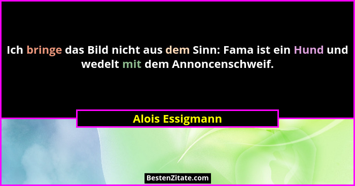 Ich bringe das Bild nicht aus dem Sinn: Fama ist ein Hund und wedelt mit dem Annoncenschweif.... - Alois Essigmann