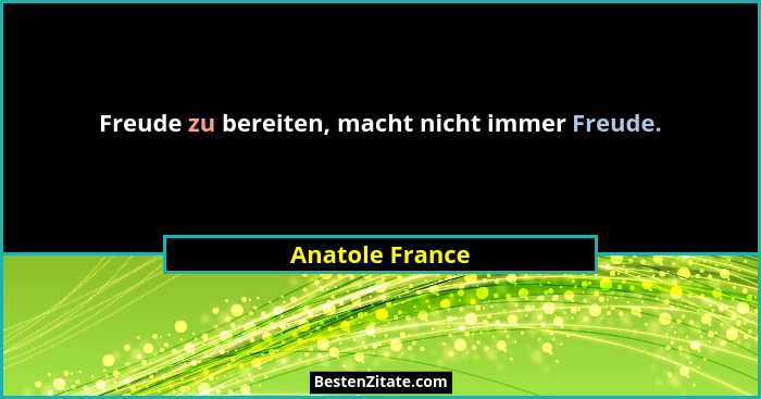 Freude zu bereiten, macht nicht immer Freude.... - Anatole France
