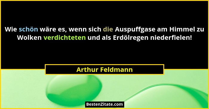 Wie schön wäre es, wenn sich die Auspuffgase am Himmel zu Wolken verdichteten und als Erdölregen niederfielen!... - Arthur Feldmann