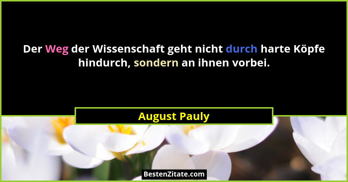 Der Weg der Wissenschaft geht nicht durch harte Köpfe hindurch, sondern an ihnen vorbei.... - August Pauly