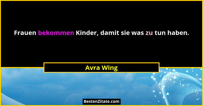 Frauen bekommen Kinder, damit sie was zu tun haben.... - Avra Wing