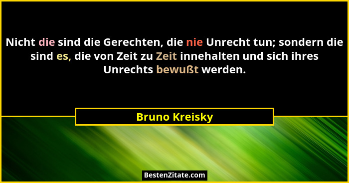 Nicht die sind die Gerechten, die nie Unrecht tun; sondern die sind es, die von Zeit zu Zeit innehalten und sich ihres Unrechts bewußt... - Bruno Kreisky