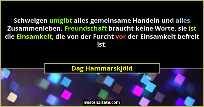 Schweigen umgibt alles gemeinsame Handeln und alles Zusammenleben. Freundschaft braucht keine Worte, sie ist die Einsamkeit, die vo... - Dag Hammarskjöld