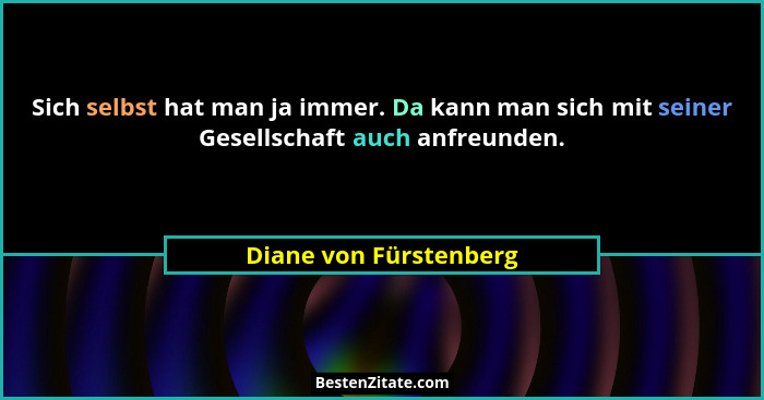 Sich selbst hat man ja immer. Da kann man sich mit seiner Gesellschaft auch anfreunden.... - Diane von Fürstenberg