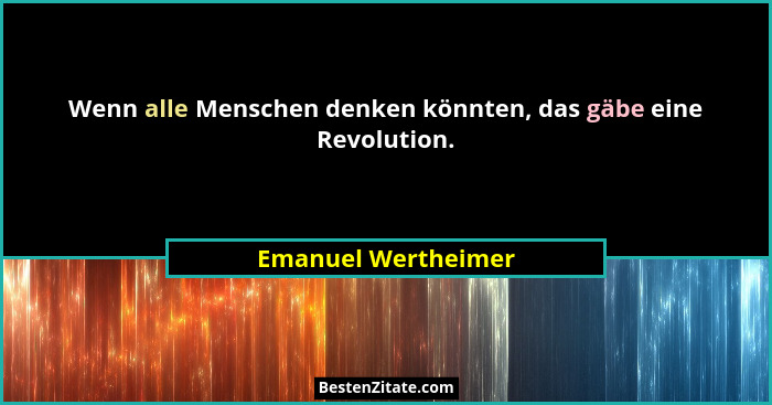 Wenn alle Menschen denken könnten, das gäbe eine Revolution.... - Emanuel Wertheimer