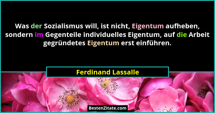 Was der Sozialismus will, ist nicht, Eigentum aufheben, sondern im Gegenteile individuelles Eigentum, auf die Arbeit gegründetes... - Ferdinand Lassalle