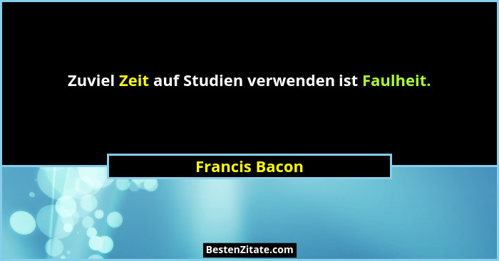 Zuviel Zeit auf Studien verwenden ist Faulheit.... - Francis Bacon