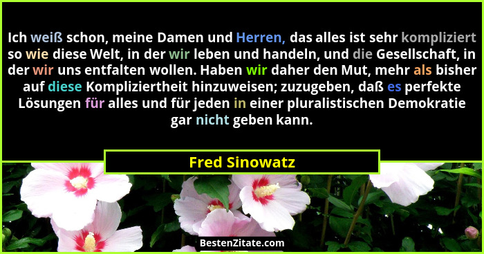 Ich weiß schon, meine Damen und Herren, das alles ist sehr kompliziert so wie diese Welt, in der wir leben und handeln, und die Gesell... - Fred Sinowatz