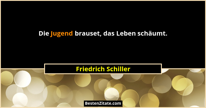 Die Jugend brauset, das Leben schäumt.... - Friedrich Schiller