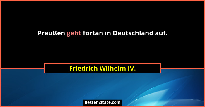 Preußen geht fortan in Deutschland auf.... - Friedrich Wilhelm IV.