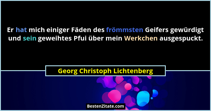 Er hat mich einiger Fäden des frömmsten Geifers gewürdigt und sein geweihtes Pfui über mein Werkchen ausgespuckt.... - Georg Christoph Lichtenberg
