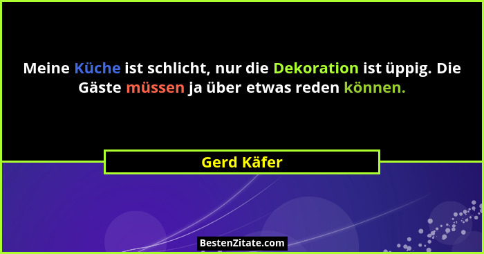 Meine Küche ist schlicht, nur die Dekoration ist üppig. Die Gäste müssen ja über etwas reden können.... - Gerd Käfer
