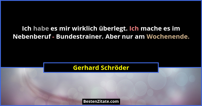 Ich habe es mir wirklich überlegt. Ich mache es im Nebenberuf - Bundestrainer. Aber nur am Wochenende.... - Gerhard Schröder