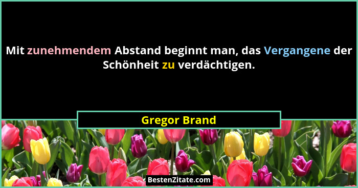 Mit zunehmendem Abstand beginnt man, das Vergangene der Schönheit zu verdächtigen.... - Gregor Brand