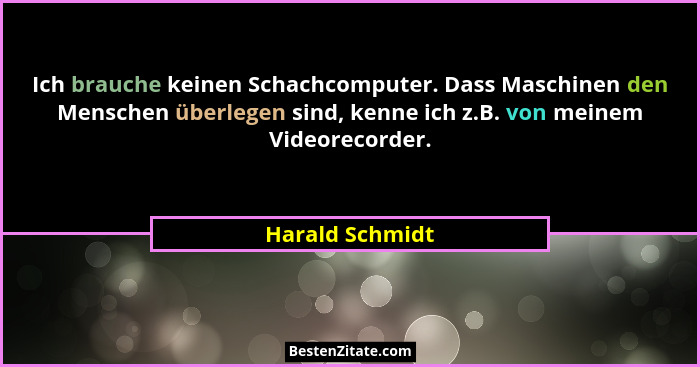 Ich brauche keinen Schachcomputer. Dass Maschinen den Menschen überlegen sind, kenne ich z.B. von meinem Videorecorder.... - Harald Schmidt
