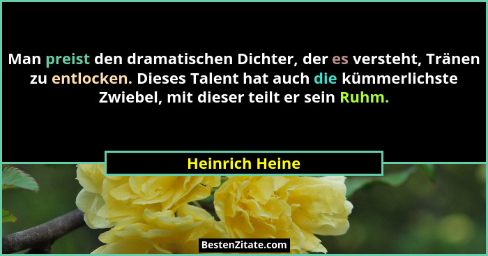 Man preist den dramatischen Dichter, der es versteht, Tränen zu entlocken. Dieses Talent hat auch die kümmerlichste Zwiebel, mit dies... - Heinrich Heine