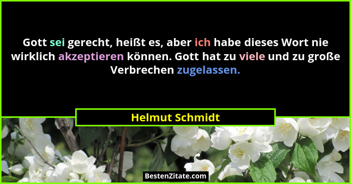Gott sei gerecht, heißt es, aber ich habe dieses Wort nie wirklich akzeptieren können. Gott hat zu viele und zu große Verbrechen zuge... - Helmut Schmidt