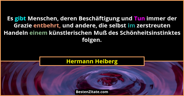 Es gibt Menschen, deren Beschäftigung und Tun immer der Grazie entbehrt, und andere, die selbst im zerstreuten Handeln einem künstle... - Hermann Heiberg
