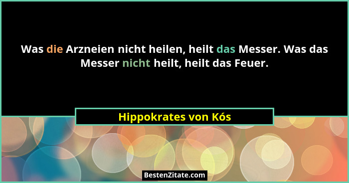 Was die Arzneien nicht heilen, heilt das Messer. Was das Messer nicht heilt, heilt das Feuer.... - Hippokrates von Kós