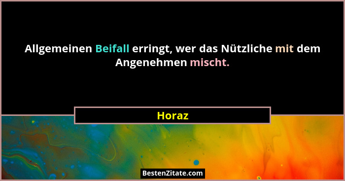 Allgemeinen Beifall erringt, wer das Nützliche mit dem Angenehmen mischt.... - Horaz