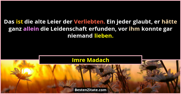 Das ist die alte Leier der Verliebten. Ein jeder glaubt, er hätte ganz allein die Leidenschaft erfunden, vor ihm konnte gar niemand lieb... - Imre Madach