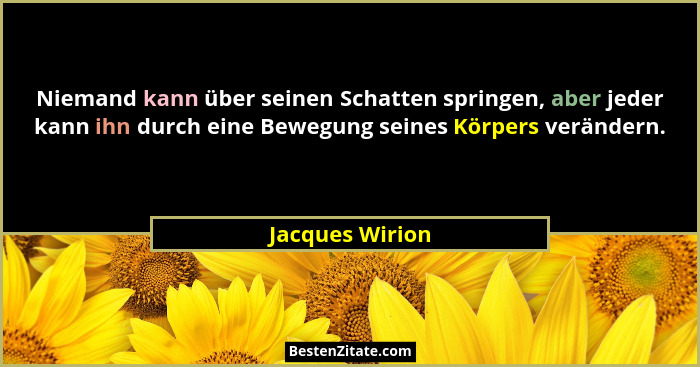 Niemand kann über seinen Schatten springen, aber jeder kann ihn durch eine Bewegung seines Körpers verändern.... - Jacques Wirion