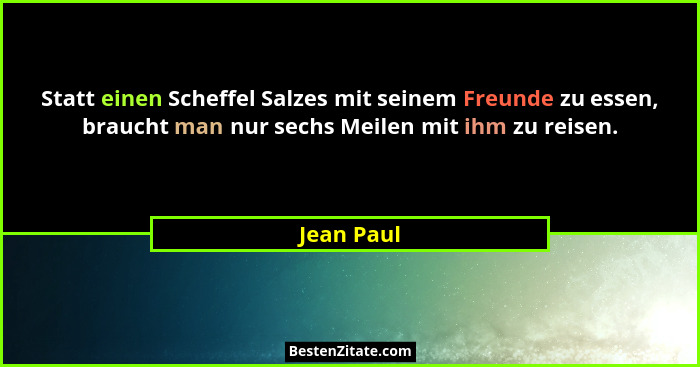 Statt einen Scheffel Salzes mit seinem Freunde zu essen, braucht man nur sechs Meilen mit ihm zu reisen.... - Jean Paul