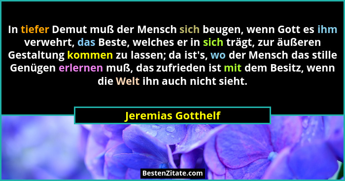 In tiefer Demut muß der Mensch sich beugen, wenn Gott es ihm verwehrt, das Beste, welches er in sich trägt, zur äußeren Gestaltung... - Jeremias Gotthelf