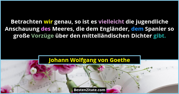 Betrachten wir genau, so ist es vielleicht die jugendliche Anschauung des Meeres, die dem Engländer, dem Spanier so große... - Johann Wolfgang von Goethe